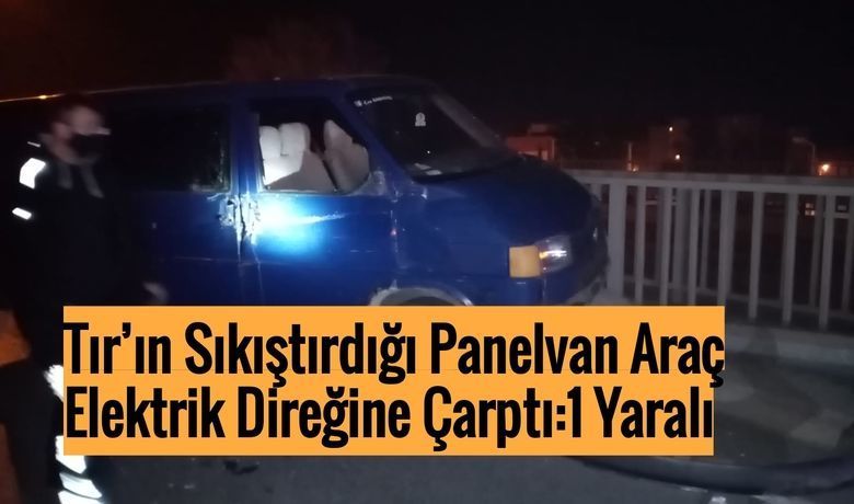 Tır’ın Sıkıştırdığı Panelvan Araç Elektrik Direğine Çarptı:1 Yaralı