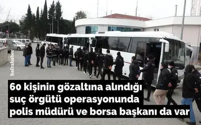 60 kişinin gözaltına alındığı suç örgütü operasyonunda polis müdürü ve borsa başkanı da var
