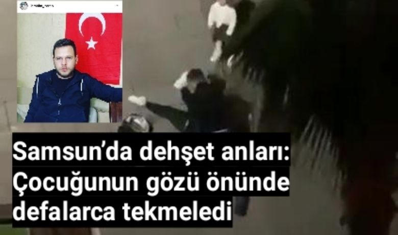 Samsun’da dehşet anları: Çocuğunungözü önünde defalarca tekmeledi