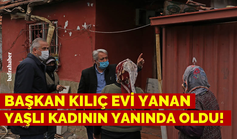 Başkan Kılıç evi yanan yaşlı kadını ziyaret etti