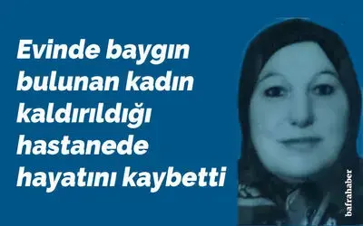 Bafra’da evinde baygın bulunan kadın kaldırıldığı hastanede hayatını kaybetti