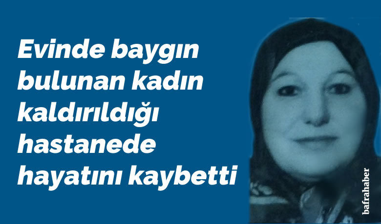 Bafra’da evinde baygın bulunankadın kaldırıldığı hastanede hayatını kaybetti