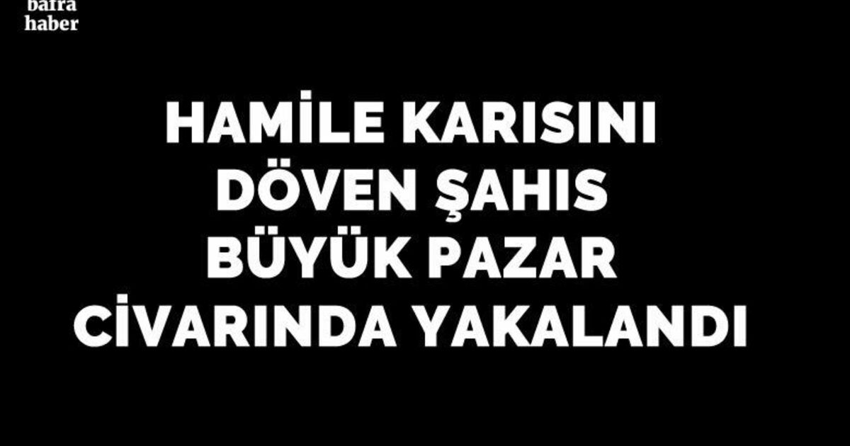 Hamile karısını döven şahıs Büyük Pazarda yakalandı