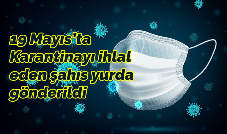 Karantinayı ihlal eden şahıs yurda gönderildi