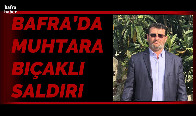 Bafra’da Muhtara Bıçaklı Saldırı