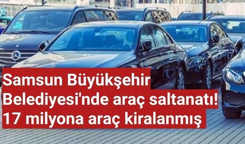 Samsun Büyükşehir Belediyesi'nde AraçSaltanatı! 17 Milyona Araç Kiralanmış 