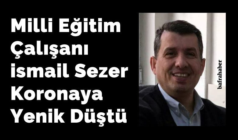 İsmail Sezer Vefat Etti  - Bafra İlçe Milli Eğitim çalışanı İsmail Sezer koronaya yenik düştü. 