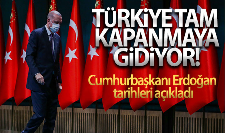 Cumhurbaşkanı Erdoğan: '29 Nisan-17Mayıs arası tam kapanmaya geçiyoruz' - Cumhurbaşkanı Recep Tayyip Erdoğan, “29 Nisan 2021 yani Perşembe akşamı saat 19.00’dan başlayıp 17 Mayıs 2021 Pazartesi sabah 05.00’e kadar sürecek şekilde tam kapanmaya geçiyoruz” dedi.	Cumhurbaşkanı korona virüs tedbirlerini açıkladı