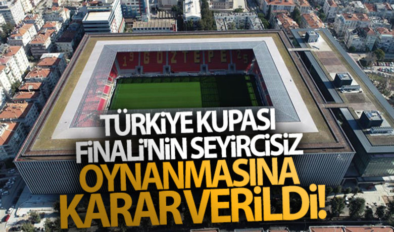 Türkiye Kupası Finali'ninseyircisiz oynanmasına karar verildi! - Ayrıntılar birazdan...
