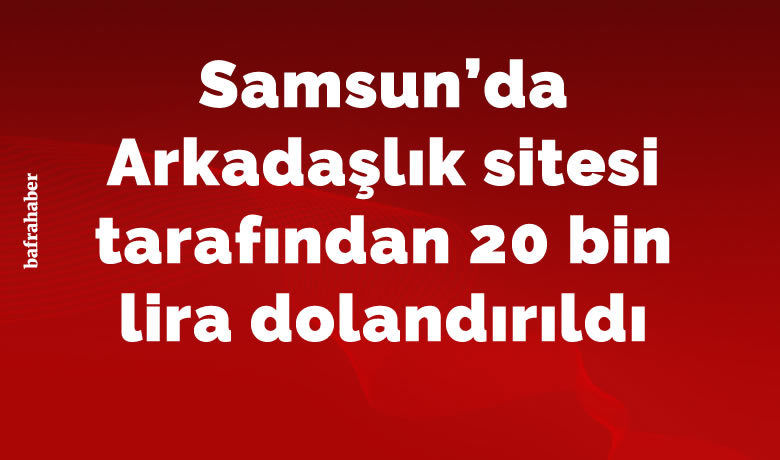 Arkadaşlık sitesi tarafından20 bin lira dolandırıldı - Samsun’da bir kişi, internetteki arkadaşlık sitesi tarafından 20 bin lira dolandırıldı.
