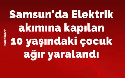 Elektrik akımına kapılan 10 yaşındaki çocuk ağır yaralandı