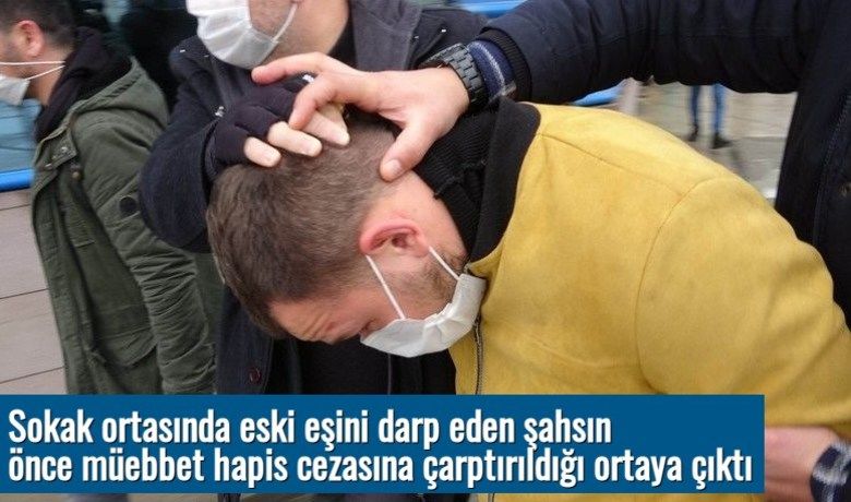 Sokak ortasında eski eşini darp eden şahsınönce müebbet hapis cezasına çarptırıldığı ortaya çıktı