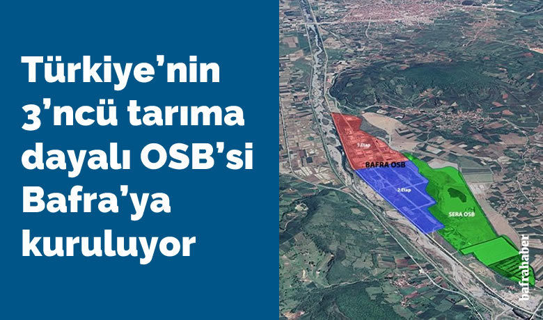 Türkiye’nin 3’ncü tarımadayalı OSB’si Bafra’ya kuruluyor - Samsun’un Bafra ilçesinde Türkiye’nin üçüncü tarıma dayalı ihtisas organize sanayi bölgesi (OSB) kuruluyor. Yetiştirilen sebze, meyve ve hayvansal gıdaların endüstriyel ürüne dönüştürüleceği Sera OSB’nin kent ekonomisine önemli katkılar sağlayacağını söyleyen Samsun Büyükşehir Belediye Başkanı Mustafa Demir, “Bitkisel üretim ve endüstriyel tarımda Bafra’nın seracılıkta marka olacak” dedi.