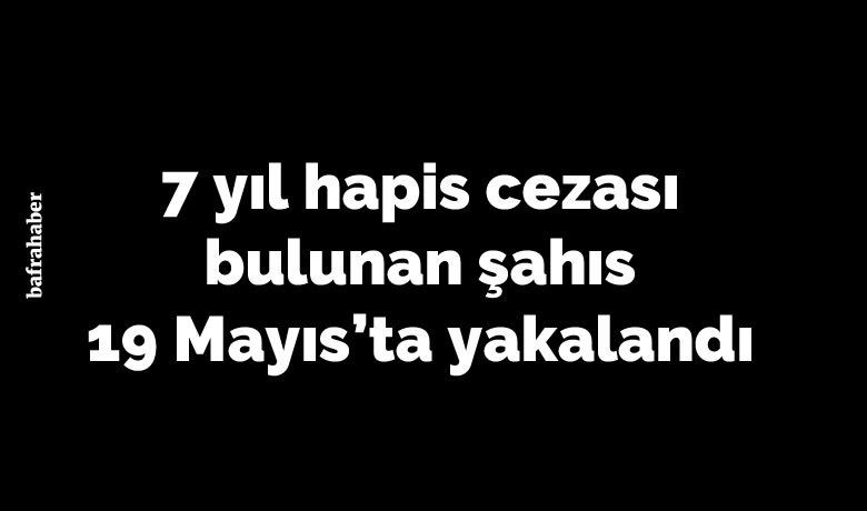 19 Mayıs’ta 7 yıl 3 ay15 gün hapis cezası bulunan şahıs yakalandı