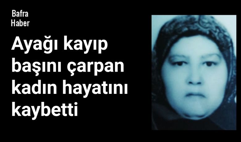 Ayağı kayıp başını çarpan kadın hayatını kaybetti
