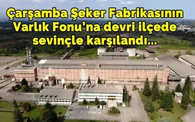 Çarşamba Şeker Fabrikasının Varlık Fonu’na devri ilçedensevinçle karşılandı