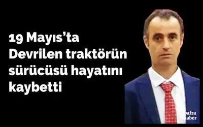 19 Mayıs: Devrilen traktörün sürücüsü hayatını kaybetti