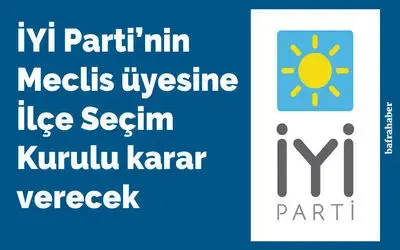 İyi Parti’nin Meclis Üyesine İlçe Seçim Kurulu Karar Verecek