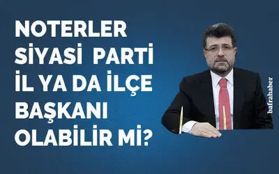 Noterler Siyasi Parti İl Ya Da İlçe Başkanı Olabilir Mi?