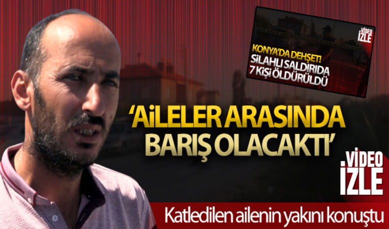 Konya'da katledilen aileninyakını konuştu: 'Barış olacaktı' - Konya’da silahlı saldırıda katledilen 7 kişinin yakını, iki aile arasında yakında barış olacağını, ancak dün gelen zanlının aileyi öldürdüğünü söyledi.