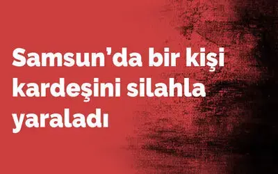 Samsun’da bir kişi kardeşini silahla yaraladı