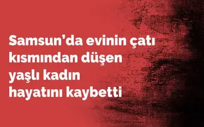 Samsun’da evinin çatı kısmından düşen yaşlı kadın hayatını kaybetti