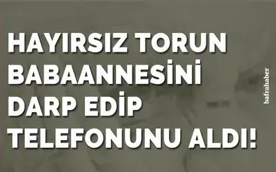 Hayırsız torun, babaannesini darp edip telefonunu aldı