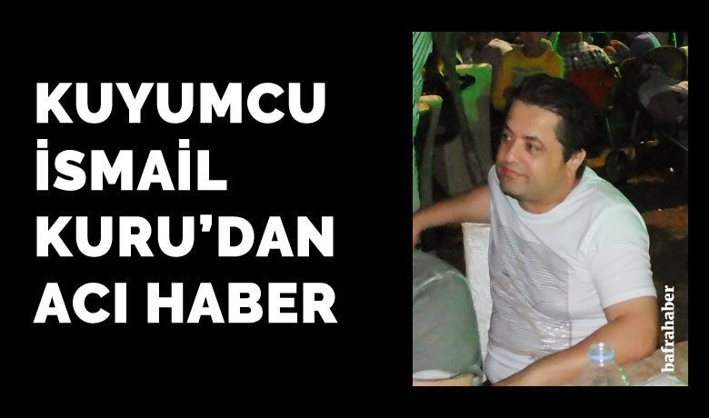 Kuyumcu İsmail Kuru vefat etti  - Bafra kuyumcu esnaflarından İsmail kuru vefat etti. 