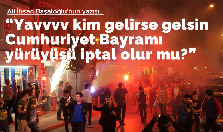 Kim gelirse gelsin cumhuriyet bayrami yuruyusu iptal olur mu