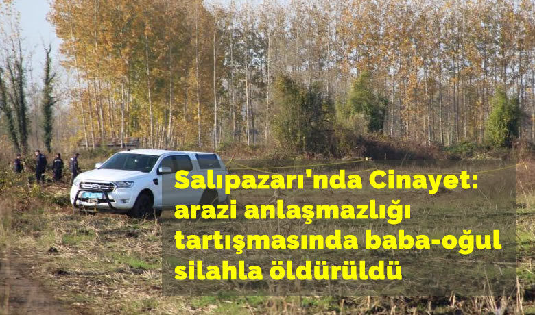 Salıpazarı'nda arazi anlaşmazlığıtartışmasında baba-oğul silahla öldürüldü