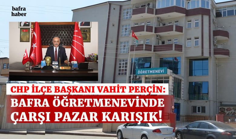 Chp İlçe Başkanı Vahit Perçin:Bafra Öğretmenevinde Çarşı Pazar Karışık!