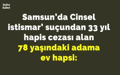 Samsun'da ’Cinsel istismar’ suçundan 33 yıl hapis cezası alan 78 yaşındaki adama ev hapsi