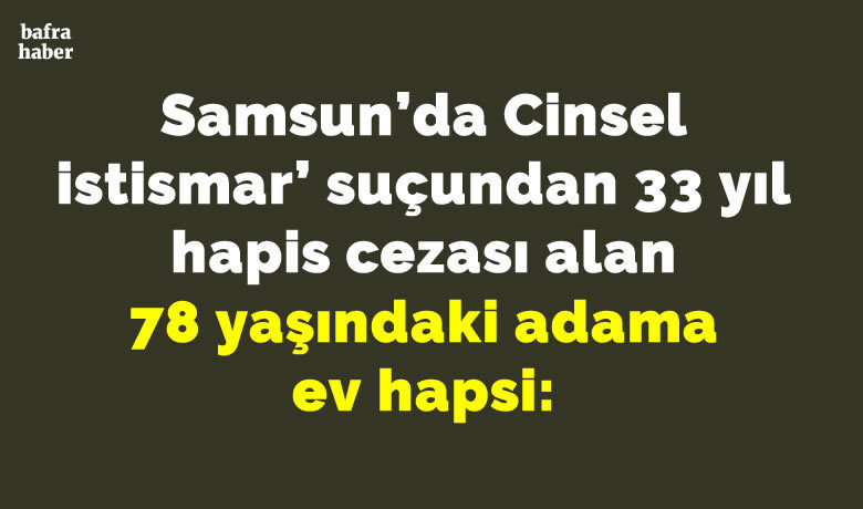 Samsun'da ’Cinsel istismar’ suçundan 33 yıl hapiscezası alan 78 yaşındaki adama ev hapsi