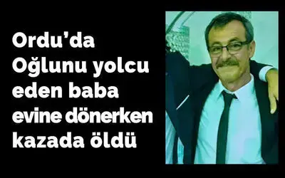 Ordu’da Oğlunu yolcu eden baba  evine dönerken kazada öldü