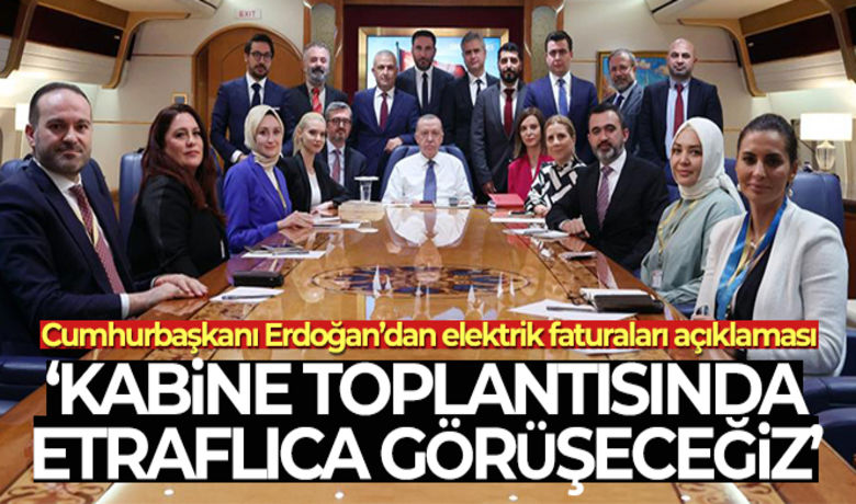 Cumhurbaşkanı Erdoğan: '(Elektrik faturaları)Kabine toplantısında etraflıca görüşeceğiz' - Cumhurbaşkanı Erdoğan, elektrik faturalarıyla ilgili Enerji ve Tabii Kaynaklar Bakanlığının hazırlıklarını yaptığını kaydederek, "İnşallah Kabine Toplantısında etraflıca görüşeceğiz ve ondan sonra da açıklamamızı bütün detaylarıyla yapacağız" dedi.