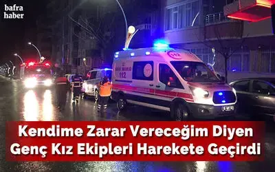 Kendime Zarar Vereceğim Diyen Genç Kız Ekipleri Harekete Geçirdi 