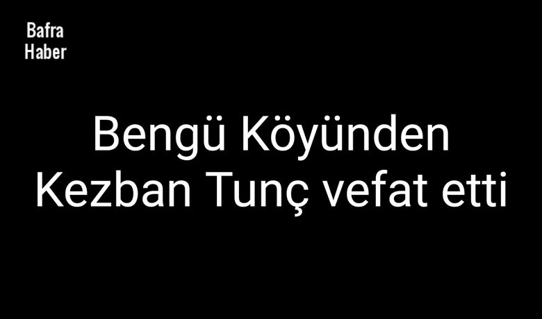 Kezban Tunç Vefat Etti - Bengü köyünden Kezban Tunç vefat etti.