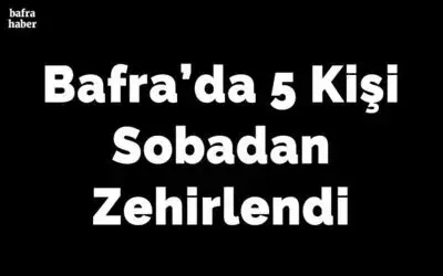 Bafra’da 5 Kişi Sobadan Zehirlendi