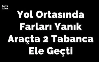 Yol Ortasında Farları Yanık Araçta 2 Tabanca Ele Geçti