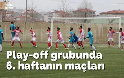 Play-off Grubunda 6. Haftanın Maçları