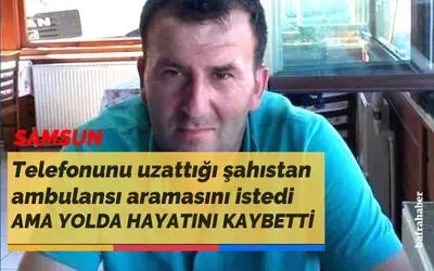 Telefonunu uzattığı şahıstan ambulansı aramasını istedi ama yolda hayatını kaybetti