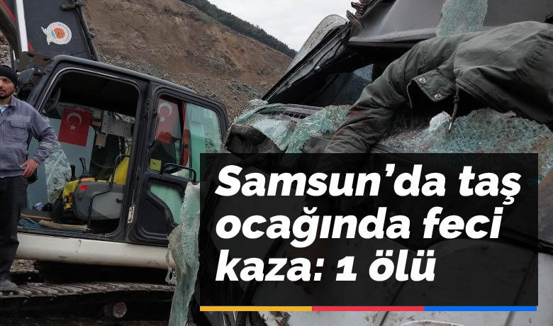 Samsun’da Büyükşehir'e ait taşocağında feci kaza: 1 ölü
