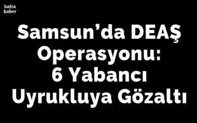 Samsun’da DEAŞ operasyonu: 6 yabancı uyrukluya gözaltı
