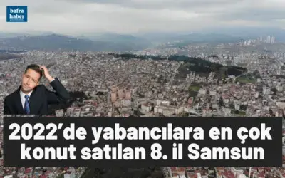 2022’de yabancılara en çok konut satılan 8. il Samsun oldu