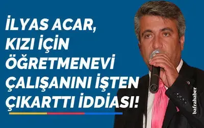 İlyas Acar, Kızı İçin Öğretmenevi Çalışanını İşten Çıkarttı İddiası!