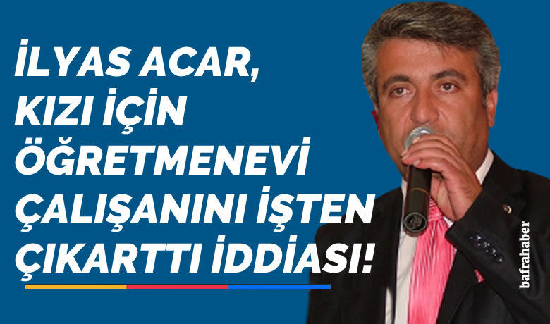 İlyas Acar, Kızı İçinÖğretmenevi Çalışanını İşten Çıkarttı İddiası!