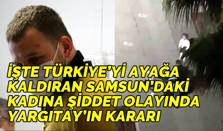 İşte Türkiye’yi Ayağa Kaldıran Samsun’dakiKadına Şiddet Olayında Yargıtay’ın Kararı