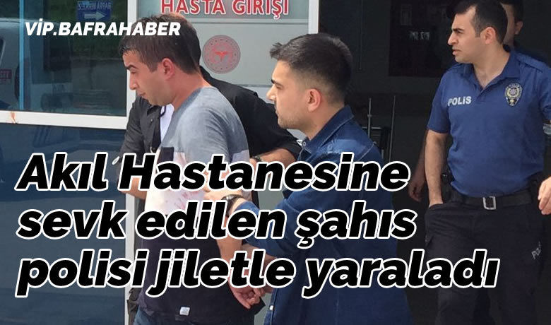 Akıl Hastanesine sevk edilenşahıs polisi jiletle yaraladı