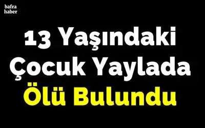 13 yaşındaki çocuk yaylada ölü bulundu