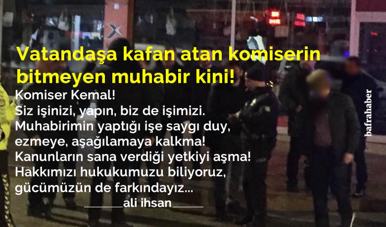 Vatandaşa Kafan AtanKomiserin Bitmeyen Muhabir Kini! - Bafra Emniyetinde görevli Kemal Akşahin isimli komiserin Bafra Haber Muhabirine güttüğü kin bitmek bilmiyor. Haber almak için gecesini gündüzüne katan bir muhabire kini dinmeyen polisin, vatandaşa neler yapabileceğini siz düşünün. 
